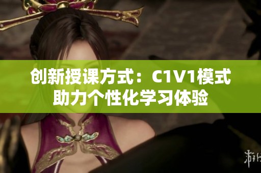 创新授课方式：C1V1模式助力个性化学习体验