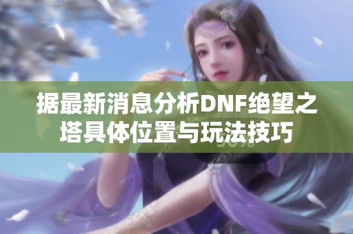 据最新消息分析DNF绝望之塔具体位置与玩法技巧