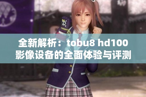 全新解析：tobu8 hd100影像设备的全面体验与评测