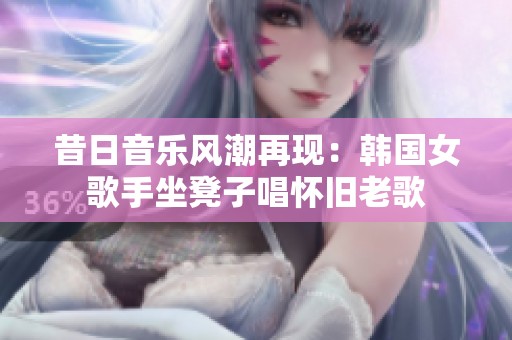 昔日音乐风潮再现：韩国女歌手坐凳子唱怀旧老歌