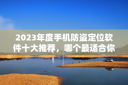 2023年度手机防盗定位软件十大推荐，哪个最适合你使用