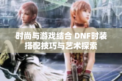 时尚与游戏结合 DNF时装搭配技巧与艺术探索