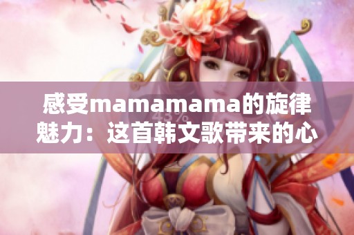 感受mamamama的旋律魅力：这首韩文歌带来的心灵震撼