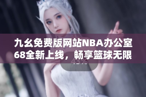 九幺免费版网站NBA办公室68全新上线，畅享篮球无限乐趣