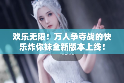 欢乐无限！万人争夺战的快乐炸你妹全新版本上线！