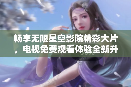 畅享无限星空影院精彩大片，电视免费观看体验全新升级