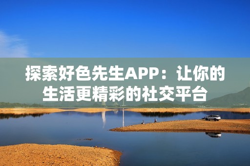 探索好色先生APP：让你的生活更精彩的社交平台