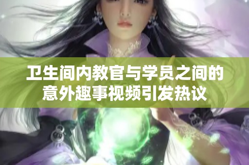 卫生间内教官与学员之间的意外趣事视频引发热议