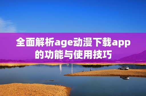 全面解析age动漫下载app的功能与使用技巧