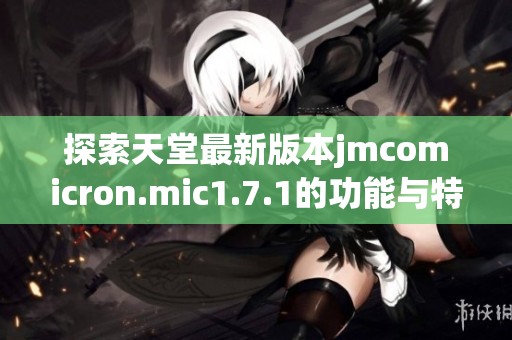 探索天堂最新版本jmcomicron.mic1.7.1的功能与特点