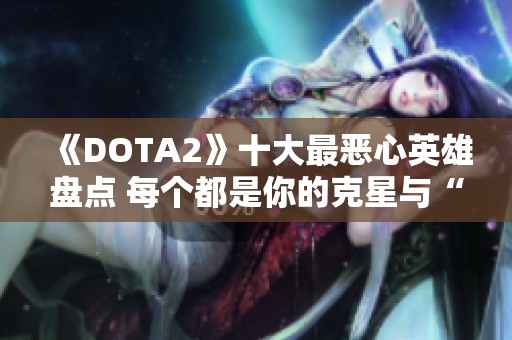 《DOTA2》十大最恶心英雄盘点 每个都是你的克星与“爸爸”