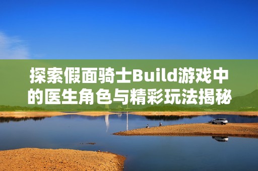 探索假面骑士Build游戏中的医生角色与精彩玩法揭秘