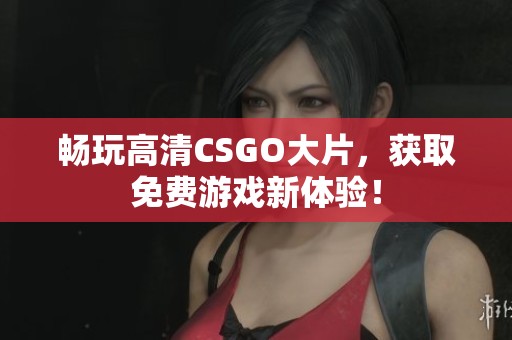 畅玩高清CSGO大片，获取免费游戏新体验！