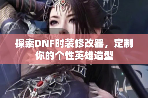 探索DNF时装修改器，定制你的个性英雄造型