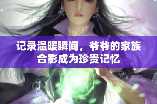 记录温暖瞬间，爷爷的家族合影成为珍贵记忆