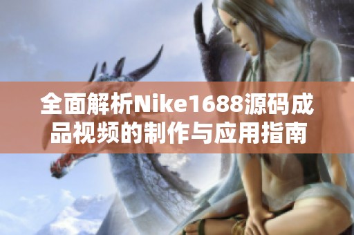 全面解析Nike1688源码成品视频的制作与应用指南