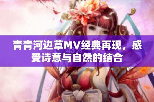 青青河边草MV经典再现，感受诗意与自然的结合