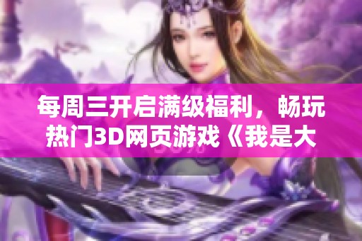 每周三开启满级福利，畅玩热门3D网页游戏《我是大主宰》传说之旅