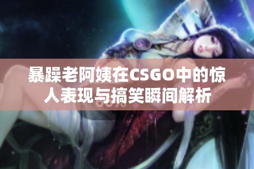 暴躁老阿姨在CSGO中的惊人表现与搞笑瞬间解析