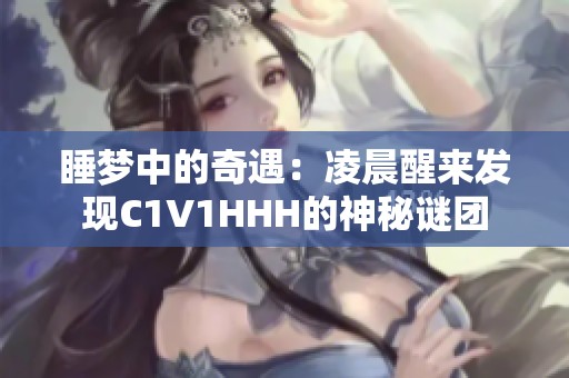 睡梦中的奇遇：凌晨醒来发现C1V1HHH的神秘谜团