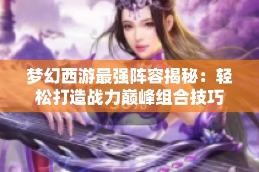 梦幻西游最强阵容揭秘：轻松打造战力巅峰组合技巧