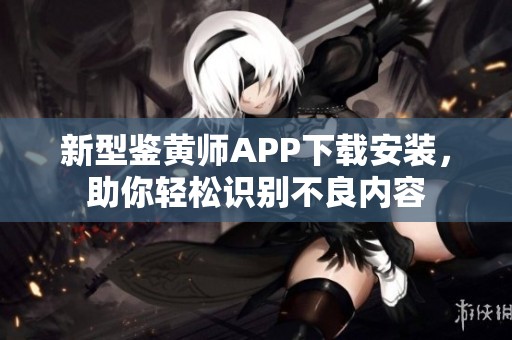 新型鉴黄师APP下载安装，助你轻松识别不良内容