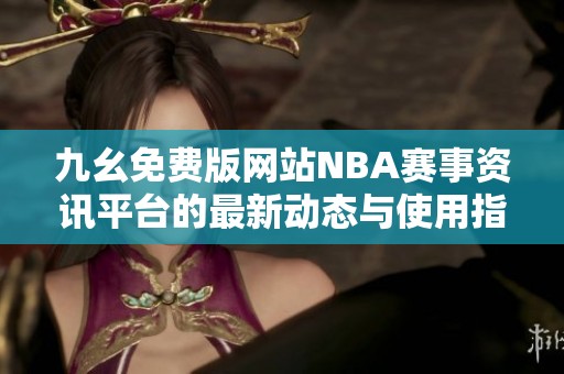 九幺免费版网站NBA赛事资讯平台的最新动态与使用指南