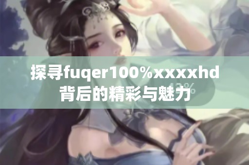 探寻fuqer100%xxxxhd背后的精彩与魅力