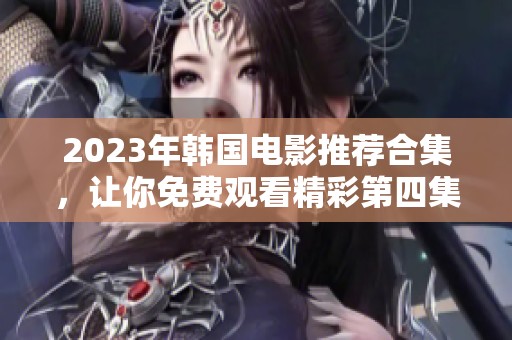 2023年韩国电影推荐合集，让你免费观看精彩第四集！