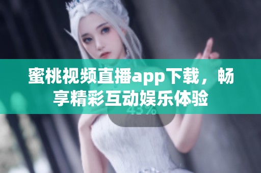 蜜桃视频直播app下载，畅享精彩互动娱乐体验