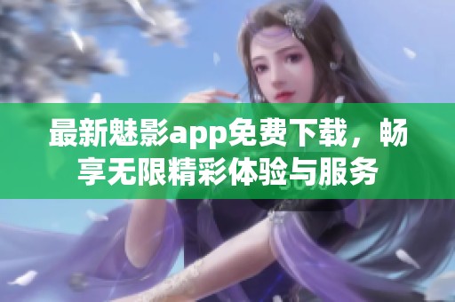 最新魅影app免费下载，畅享无限精彩体验与服务