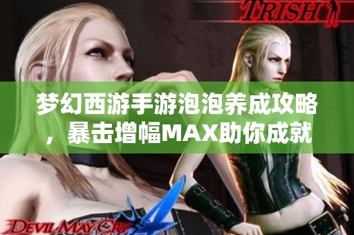 梦幻西游手游泡泡养成攻略，暴击增幅MAX助你成就传奇