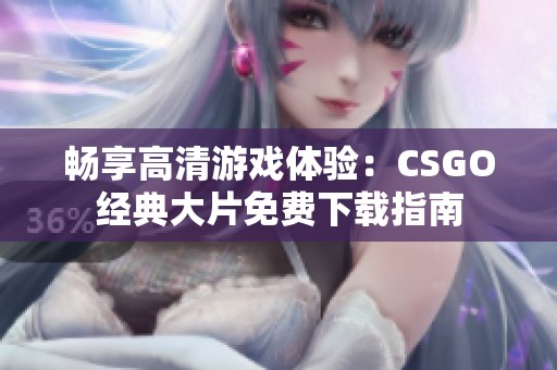 畅享高清游戏体验：CSGO经典大片免费下载指南