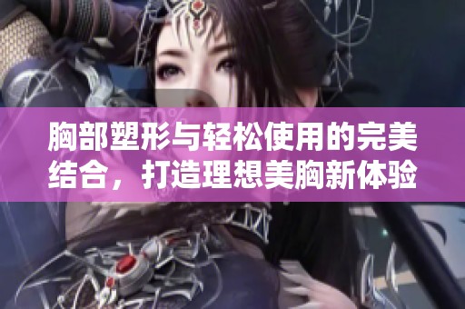 胸部塑形与轻松使用的完美结合，打造理想美胸新体验