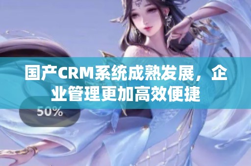 国产CRM系统成熟发展，企业管理更加高效便捷