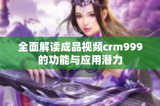 全面解读成品视频crm999的功能与应用潜力