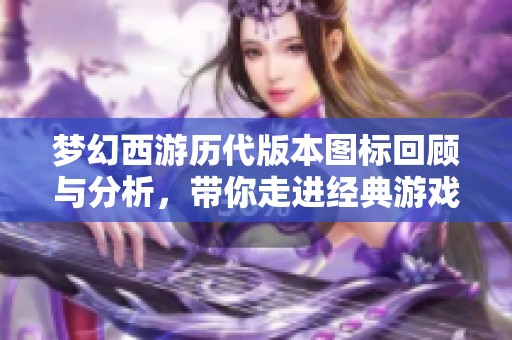 梦幻西游历代版本图标回顾与分析，带你走进经典游戏艺术世界