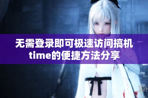 无需登录即可极速访问搞机time的便捷方法分享