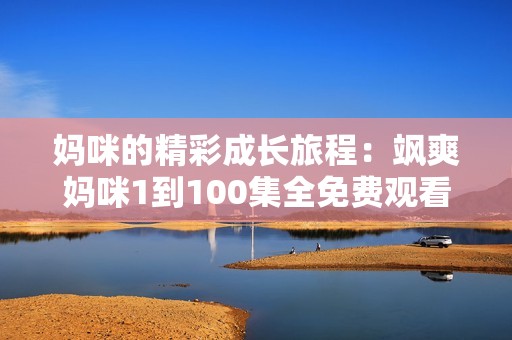 妈咪的精彩成长旅程：飒爽妈咪1到100集全免费观看