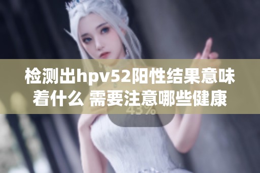 检测出hpv52阳性结果意味着什么 需要注意哪些健康问题