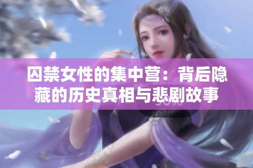 囚禁女性的集中营：背后隐藏的历史真相与悲剧故事