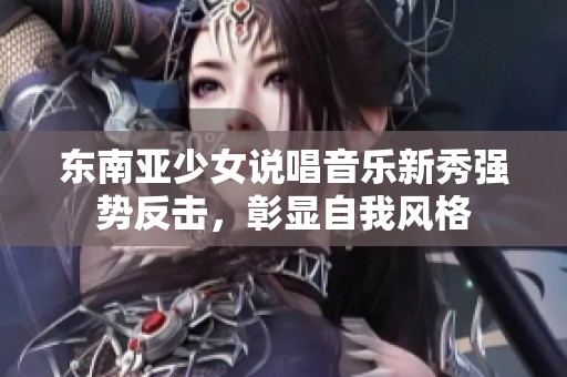 东南亚少女说唱音乐新秀强势反击，彰显自我风格