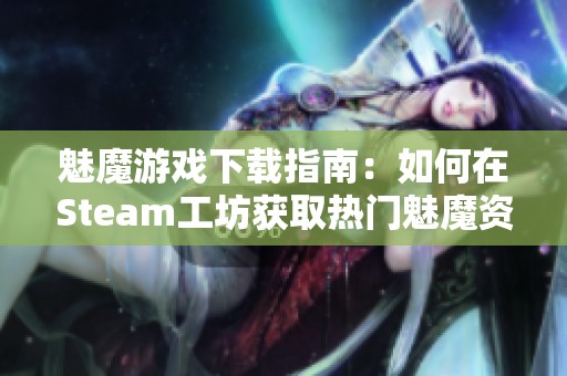 魅魔游戏下载指南：如何在Steam工坊获取热门魅魔资源