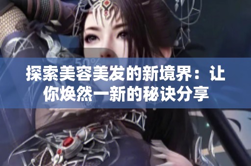 探索美容美发的新境界：让你焕然一新的秘诀分享