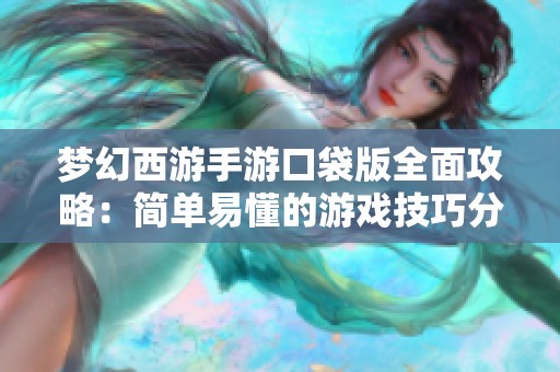 梦幻西游手游口袋版全面攻略：简单易懂的游戏技巧分享