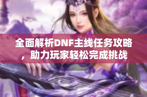 全面解析DNF主线任务攻略，助力玩家轻松完成挑战