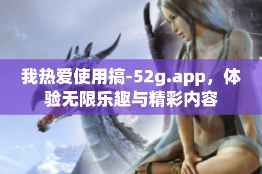 我热爱使用搞-52g.app，体验无限乐趣与精彩内容