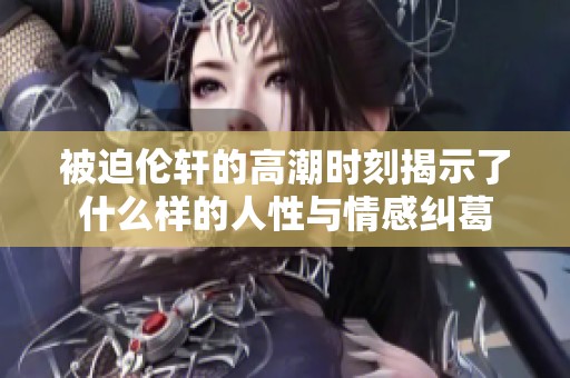 被迫伦轩的高潮时刻揭示了什么样的人性与情感纠葛