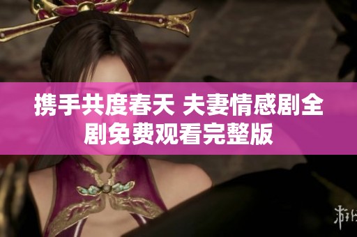 携手共度春天 夫妻情感剧全剧免费观看完整版