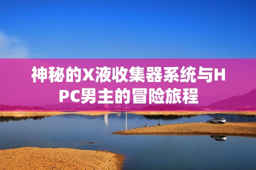 神秘的X液收集器系统与HPC男主的冒险旅程